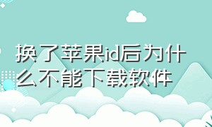 换了苹果id后为什么不能下载软件