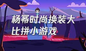 杨幂时尚换装大比拼小游戏（杨幂装扮）