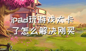 ipad玩游戏太卡了怎么解决刚买