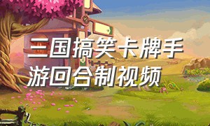 三国搞笑卡牌手游回合制视频（三国卡牌回合制手游最新版本）