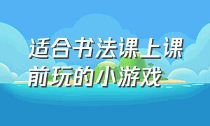 适合书法课上课前玩的小游戏（书法课堂活跃气氛的70个小游戏）