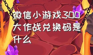 微信小游戏300大作战兑换码是什么