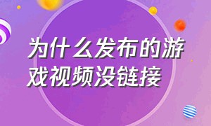 为什么发布的游戏视频没链接