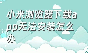 小米浏览器下载app无法安装怎么办