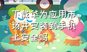 下载华为应用市场并安装到手机上安全吗（安装软件如何避开华为应用市场）