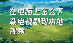 在电脑上怎么下载电视剧到本地视频