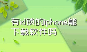 有id锁的iphone能下载软件吗