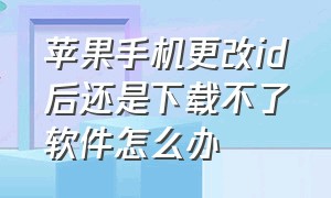 苹果手机更改id后还是下载不了软件怎么办