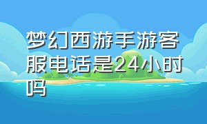 梦幻西游手游客服电话是24小时吗