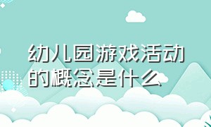 幼儿园游戏活动的概念是什么