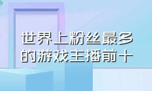 世界上粉丝最多的游戏主播前十