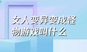 女人变异变成怪物游戏叫什么（女人变异变成怪物游戏叫什么来着）