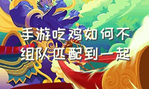 手游吃鸡如何不组队匹配到一起（吃鸡手游）