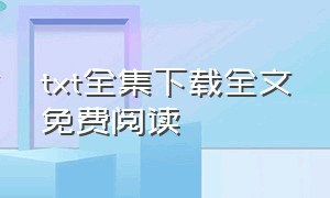 txt全集下载全文免费阅读（txt全文完结全集下载）