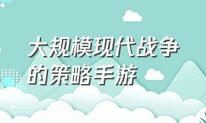 大规模现代战争的策略手游（大规模现代战争的策略手游怎么玩）