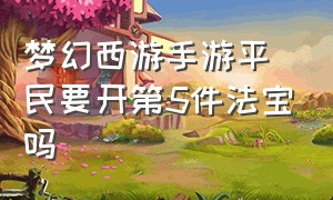 梦幻西游手游平民要开第5件法宝吗