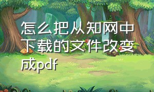 怎么把从知网中下载的文件改变成pdf