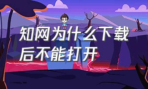 知网为什么下载后不能打开（知网为什么下载后不能打开网页）