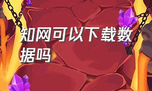 知网可以下载数据吗（知网可以下载数据吗安全吗）