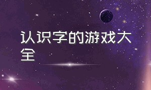 认识字的游戏大全（识字游戏名称大全）