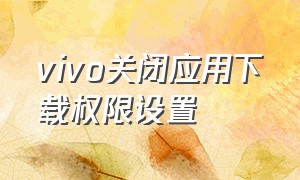 vivo关闭应用下载权限设置（vivo手机应用安装权限怎么设置）