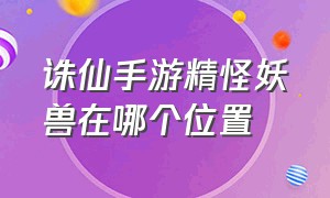 诛仙手游精怪妖兽在哪个位置