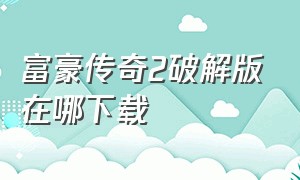 富豪传奇2破解版在哪下载（富豪传奇2手机版怎么下载）