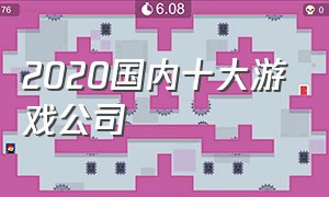 2020国内十大游戏公司（2021年国内游戏公司排行榜前十名）