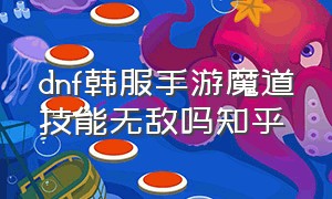 dnf韩服手游魔道技能无敌吗知乎