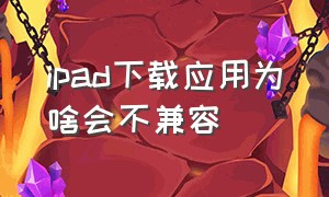 ipad下载应用为啥会不兼容（如何解决）