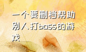 一个要删档帮助别人打boss的游戏