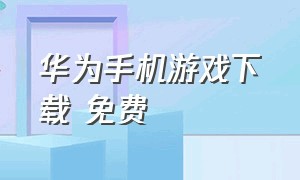 华为手机游戏下载 免费（华为手机游戏下载平台有哪些）