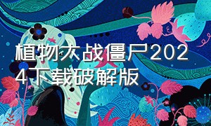 植物大战僵尸2024下载破解版（2024植物大战僵尸免费版怎么下）