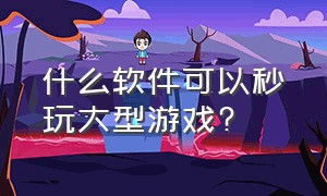 什么软件可以秒玩大型游戏?