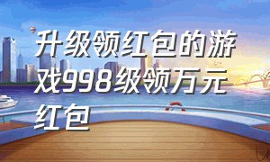 升级领红包的游戏998级领万元红包