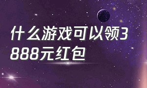 什么游戏可以领3888元红包