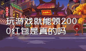 玩游戏就能领2000红包是真的吗（玩游戏就能领2000红包是真的吗知乎）