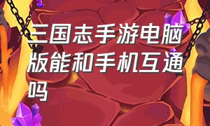 三国志手游电脑版能和手机互通吗