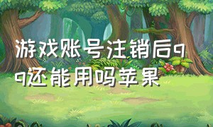 游戏账号注销后qq还能用吗苹果（注销qq号绑定的苹果id还能用吗）