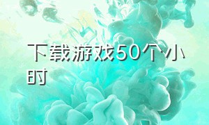 下载游戏50个小时（下载超过1000万的游戏）