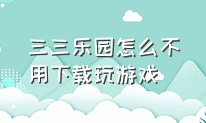 三三乐园怎么不用下载玩游戏（三三乐园下载的游戏怎么删呢）