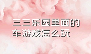 三三乐园里面的车游戏怎么玩