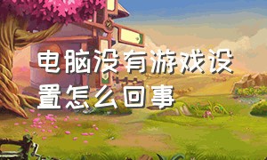 电脑没有游戏设置怎么回事（电脑没有游戏设置怎么回事儿）