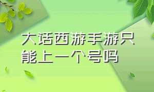 大话西游手游只能上一个号吗（大话西游手游只能建一个角色吗）