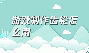 游戏制作齿轮怎么用