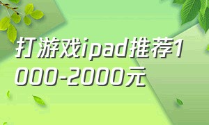 打游戏ipad推荐1000-2000元