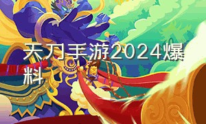 天刀手游2024爆料