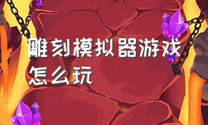 雕刻模拟器游戏怎么玩（雕刻模拟器游戏入口）