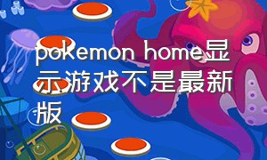 pokemon home显示游戏不是最新版