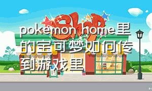 pokemon home里的宝可梦如何传到游戏里（pokemon宝可梦在哪下载苹果）